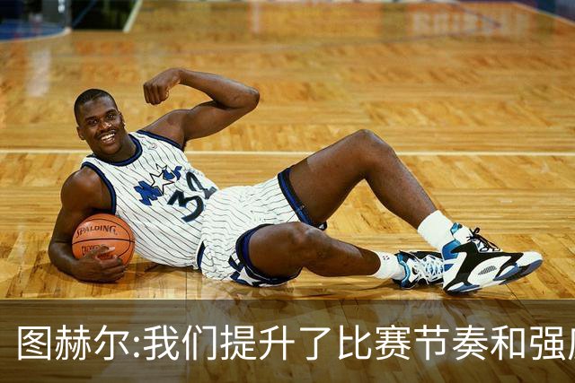 图赫尔:我们提升了比赛节奏和强度 两将伤情待查