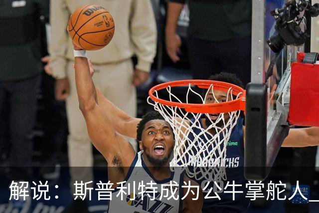 解说：斯普利特成为公牛掌舵人 开拓者老板坚信自己的运营逻辑？